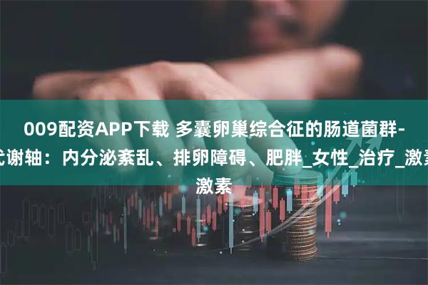 009配资APP下载 多囊卵巢综合征的肠道菌群-代谢轴：内分泌紊乱、排卵障碍、肥胖_女性_治疗_激素