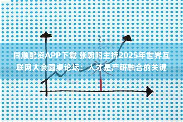 同顺配资APP下载 张朝阳主持2025年世界互联网大会圆桌论坛：人才是产研融合的关键