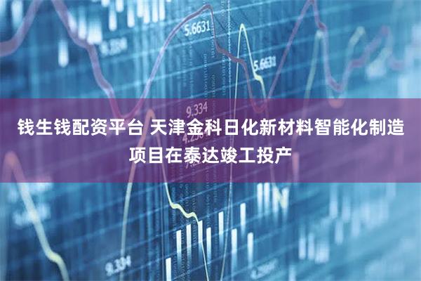 钱生钱配资平台 天津金科日化新材料智能化制造项目在泰达竣工投产