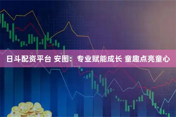 日斗配资平台 安图：专业赋能成长 童趣点亮童心