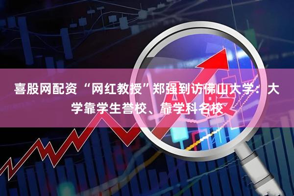 喜股网配资 “网红教授”郑强到访佛山大学：大学靠学生誉校、靠学科名校