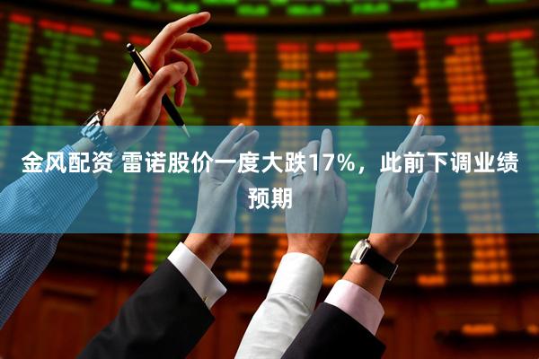 金风配资 雷诺股价一度大跌17%，此前下调业绩预期