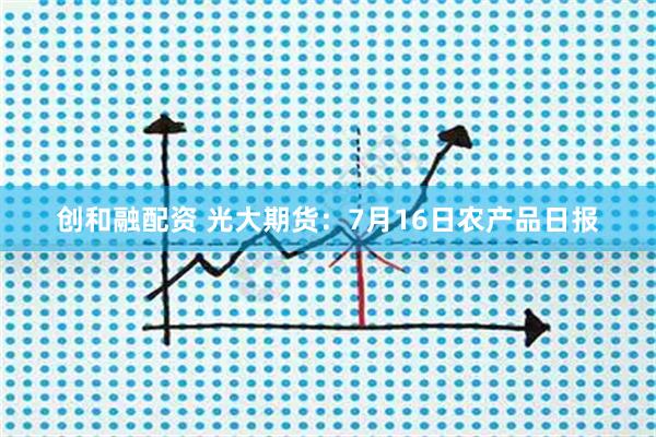 创和融配资 光大期货：7月16日农产品日报