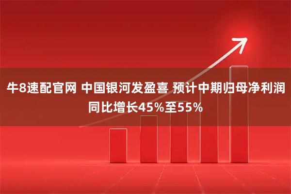 牛8速配官网 中国银河发盈喜 预计中期归母净利润同比增长45%至55%
