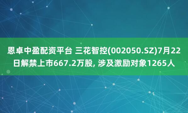 恩卓中盈配资平台 三花智控(002050.SZ)7月22日解禁上市667.2万股, 涉及激励对象1265人