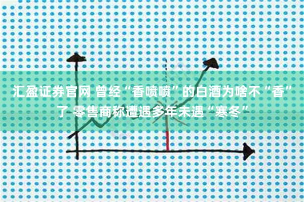 汇盈证券官网 曾经“香喷喷”的白酒为啥不“香”了 零售商称遭遇多年未遇“寒冬”