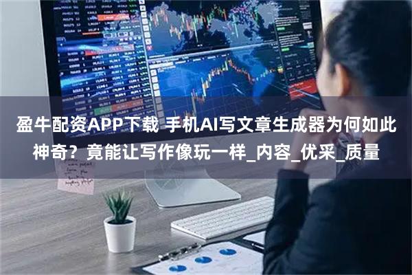 盈牛配资APP下载 手机AI写文章生成器为何如此神奇？竟能让写作像玩一样_内容_优采_质量