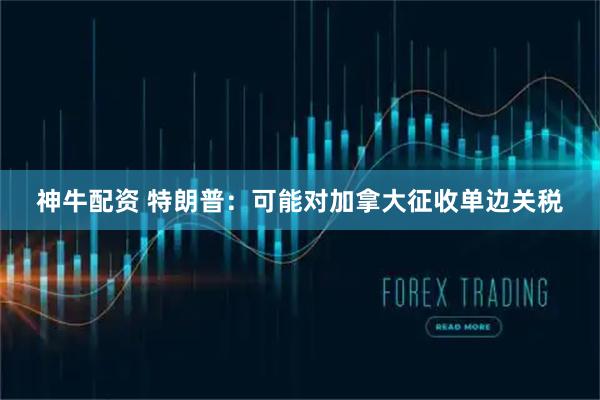 神牛配资 特朗普：可能对加拿大征收单边关税