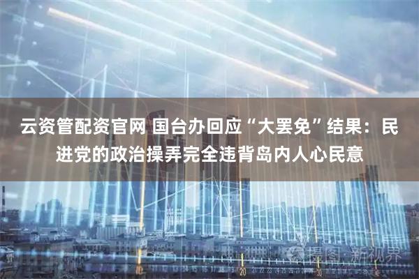 云资管配资官网 国台办回应“大罢免”结果：民进党的政治操弄完全违背岛内人心民意