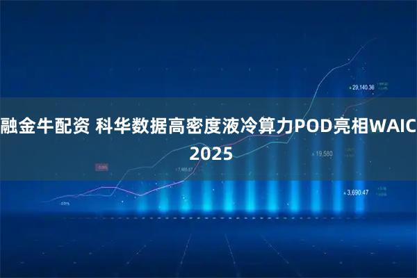 融金牛配资 科华数据高密度液冷算力POD亮相WAIC 2025