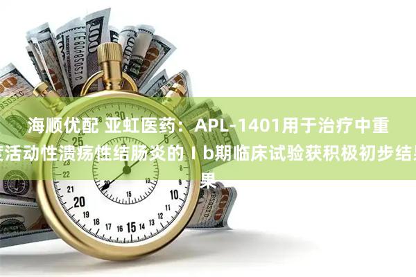 海顺优配 亚虹医药：APL-1401用于治疗中重度活动性溃疡性结肠炎的Ⅰb期临床试验获积极初步结果