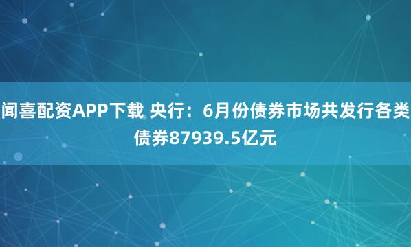 闻喜配资APP下载 央行：6月份债券市场共发行各类债券87939.5亿元