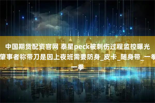 中国期货配资官网 泰星peck被刺伤过程监控曝光 肇事者称带刀是因上夜班需要防身_皮卡_随身带_一拳