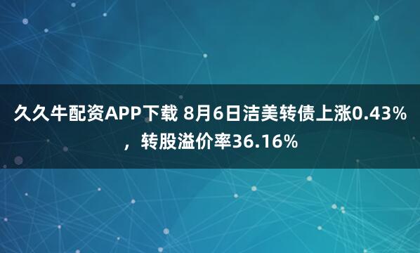 久久牛配资APP下载 8月6日洁美转债上涨0.43%，转股溢价率36.16%