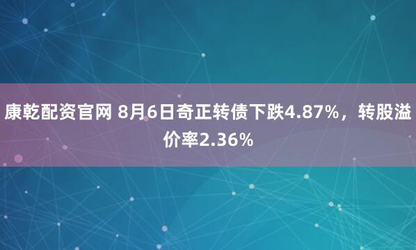 康乾配资官网 8月6日奇正转债下跌4.87%，转股溢价率2.36%