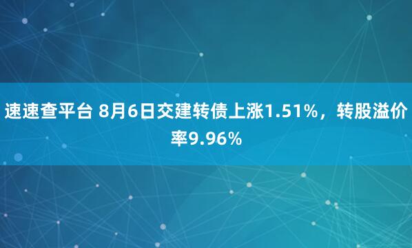 速速查平台 8月6日交建转债上涨1.51%，转股溢价率9.96%