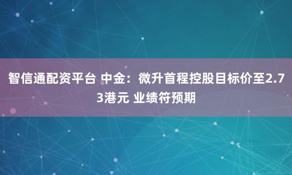 智信通配资平台 中金：微升首程控股目标价至2.73港元 业绩符预期