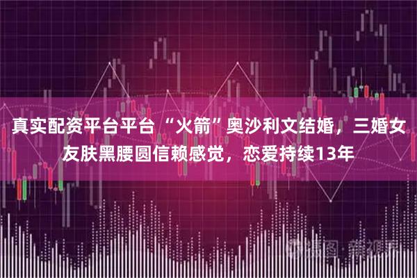真实配资平台平台 “火箭”奥沙利文结婚，三婚女友肤黑腰圆信赖感觉，恋爱持续13年