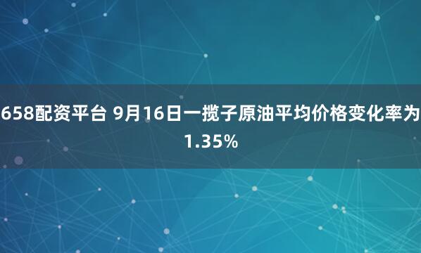 658配资平台 9月16日一揽子原油平均价格变化率为1.35%