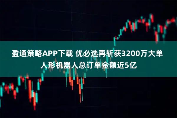 盈通策略APP下载 优必选再斩获3200万大单 人形机器人总订单金额近5亿
