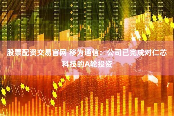 股票配资交易官网 移为通信：公司已完成对仁芯科技的A轮投资