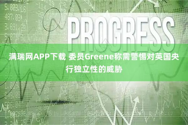 满瑞网APP下载 委员Greene称需警惕对英国央行独立性的威胁
