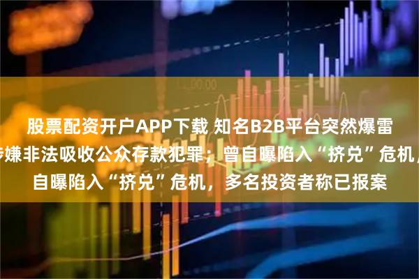 股票配资开户APP下载 知名B2B平台突然爆雷！实控人主动投案，涉嫌非法吸收公众存款犯罪；曾自曝陷入“挤兑”危机，多名投资者称已报案