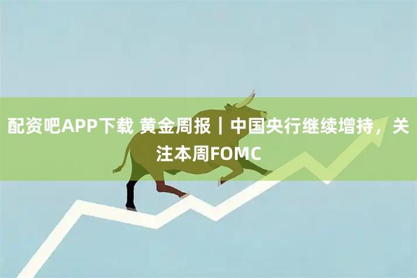 配资吧APP下载 黄金周报｜中国央行继续增持，关注本周FOMC