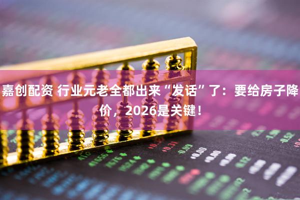 嘉创配资 行业元老全都出来“发话”了：要给房子降价，2026是关键！
