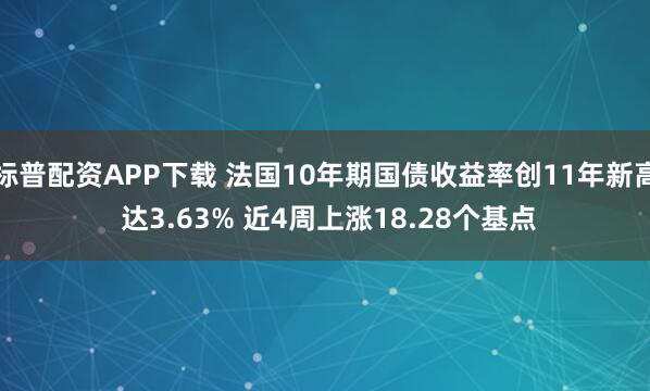 标普配资APP下载 法国10年期国债收益率创11年新高 达3.63% 近4周上涨18.28个基点
