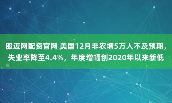 股迈网配资官网 美国12月非农增5万人不及预期，失业率降至4.4%，年度增幅创2020年以来新低