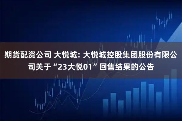 期货配资公司 大悦城: 大悦城控股集团股份有限公司关于“23大悦01”回售结果的公告