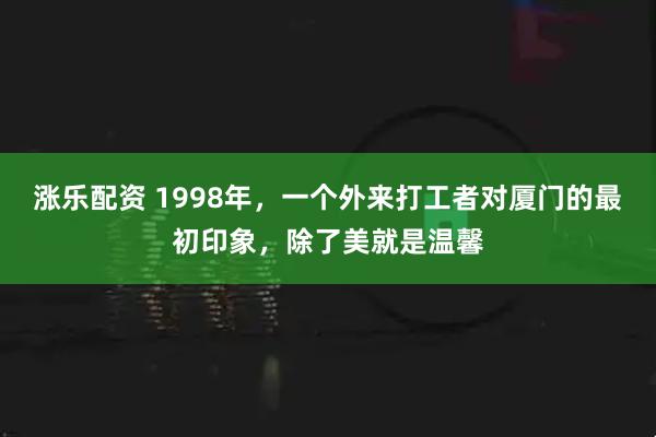涨乐配资 1998年，一个外来打工者对厦门的最初印象，除了美就是温馨