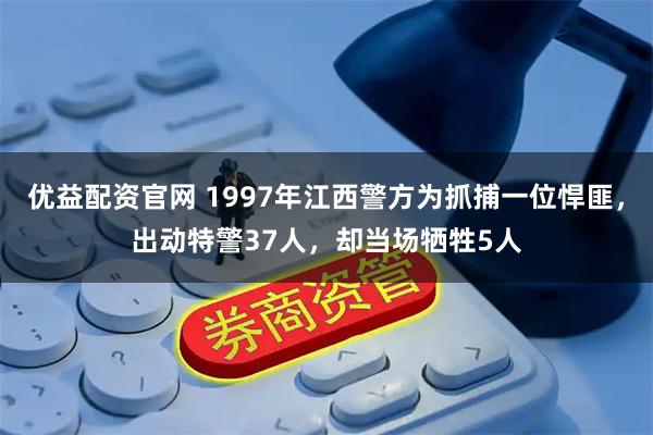 优益配资官网 1997年江西警方为抓捕一位悍匪，出动特警37人，却当场牺牲5人