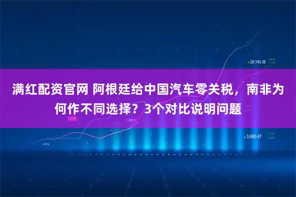 满红配资官网 阿根廷给中国汽车零关税，南非为何作不同选择？3个对比说明问题