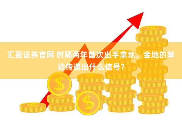 汇盈证券官网 时隔两年首次出手拿地，金地的举动传递出什么信号？