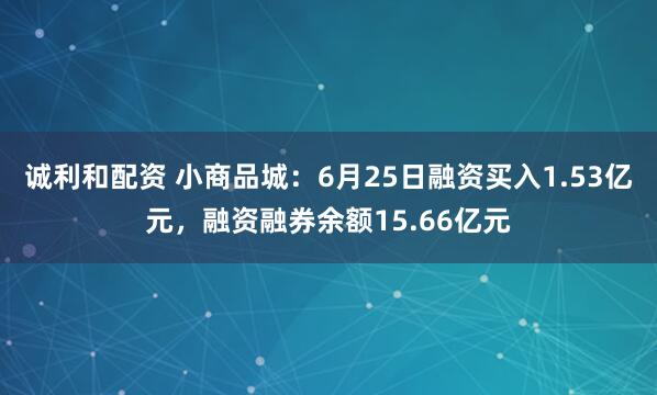 诚利和配资 小商品城：6月25日融资买入1.53亿元，融资融券余额15.66亿元