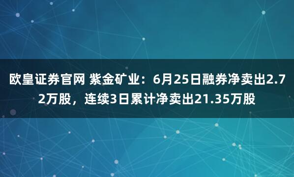 欧皇证券官网 紫金矿业：6月25日融券净卖出2.72万股，连续3日累计净卖出21.35万股