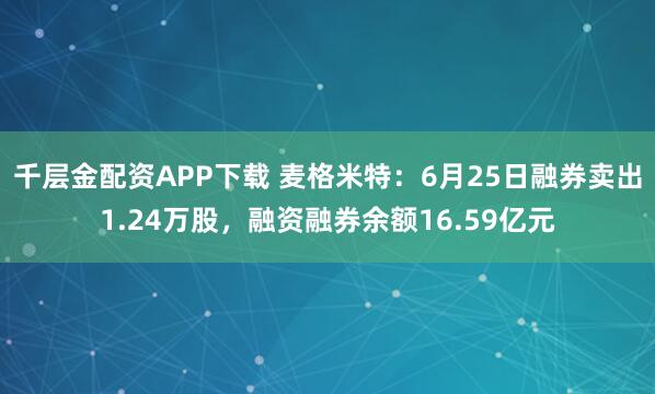 千层金配资APP下载 麦格米特：6月25日融券卖出1.24万股，融资融券余额16.59亿元