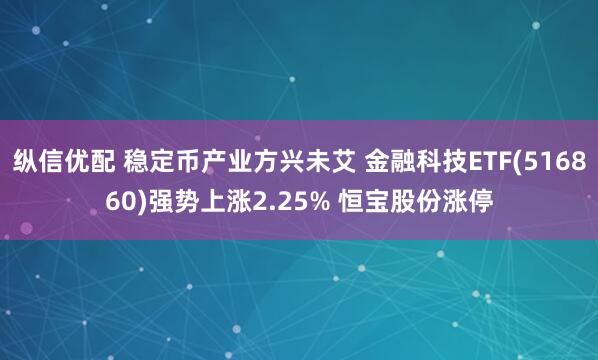 纵信优配 稳定币产业方兴未艾 金融科技ETF(516860)强势上涨2.25% 恒宝股份涨停