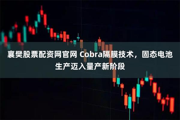 襄樊股票配资网官网 Cobra隔膜技术，固态电池生产迈入量产新阶段