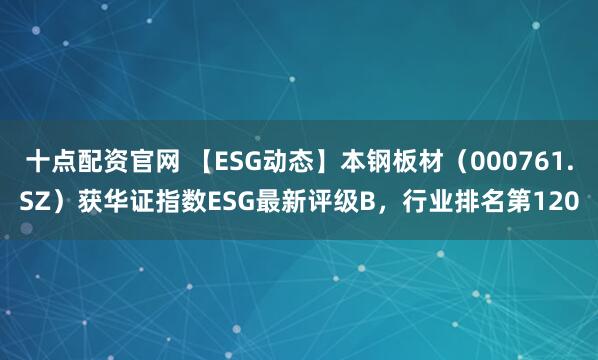 十点配资官网 【ESG动态】本钢板材(000761.SZ)获华证指数ESG最新评级B,行业排名第120