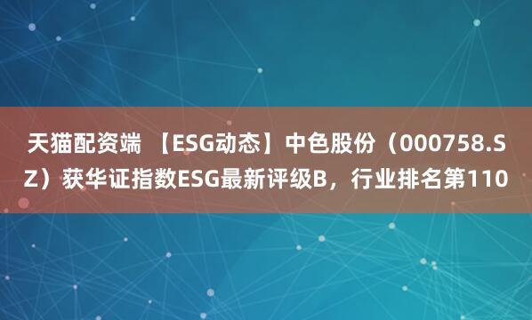 天猫配资端 【ESG动态】中色股份（000758.SZ）获华证指数ESG最新评级B，行业排名第110