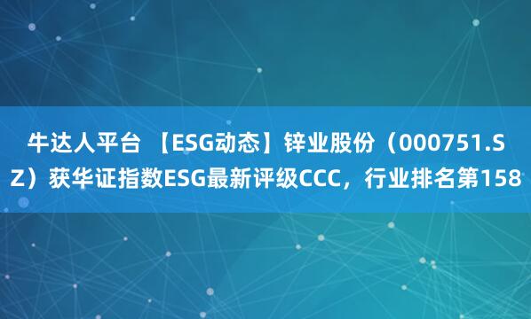 牛达人平台 【ESG动态】锌业股份(000751.SZ)获华证指数ESG最新评级CCC,行业排名第158
