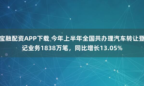 宝融配资APP下载 今年上半年全国共办理汽车转让登记业务1838万笔，同比增长13.05%