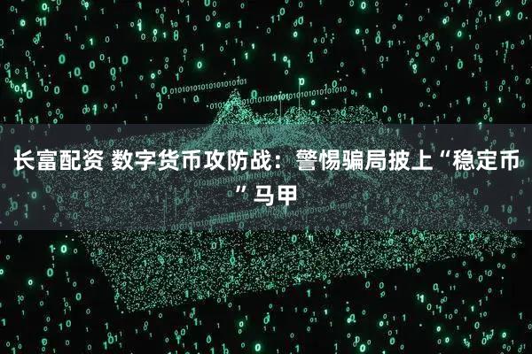 长富配资 数字货币攻防战：警惕骗局披上“稳定币”马甲