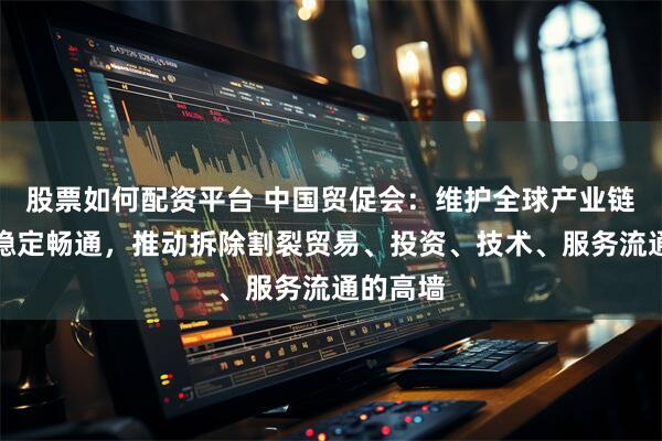 股票如何配资平台 中国贸促会:维护全球产业链供应链稳定畅通,推动拆除割裂贸易、投资、技术、服务流通的高墙