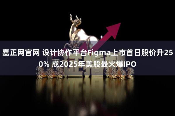 嘉正网官网 设计协作平台Figma上市首日股价升250% 成2025年美股最火爆IPO