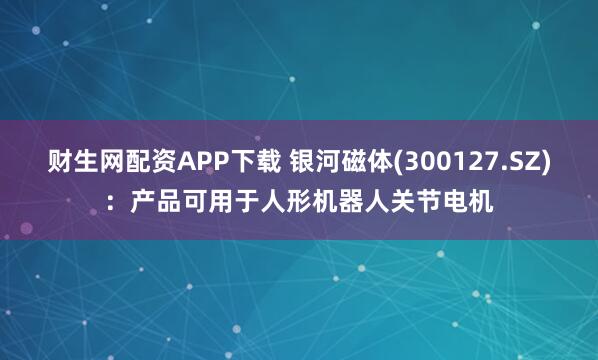 财生网配资APP下载 银河磁体(300127.SZ)：产品可用于人形机器人关节电机