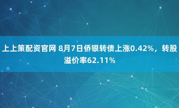 上上策配资官网 8月7日侨银转债上涨0.42%，转股溢价率62.11%